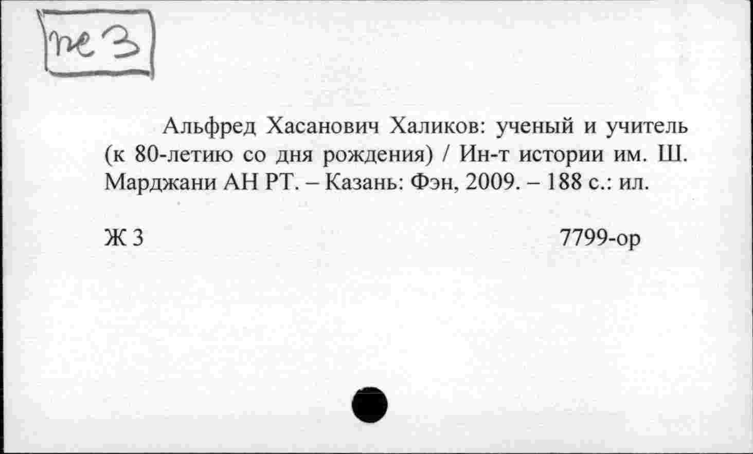 ﻿Альфред Хасанович Халиков: ученый и учитель (к 80-летию со дня рождения) / Ин-т истории им. Ш. Марджани АН РТ. — Казань: Фэн, 2009. - 188 с.: ил.
Ж 3	7799-ор